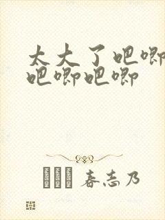 太大了吧唧吧唧吧唧吧唧