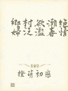 乡村欲潮绝色村妇泛滥春情