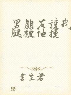 男朋友让我打开腿被他摸