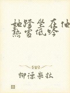 她跨坐在他的炽热处低吟