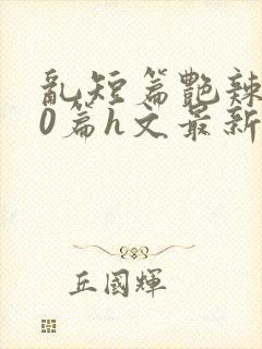 乱短篇艳辣500篇h文最新章节封面