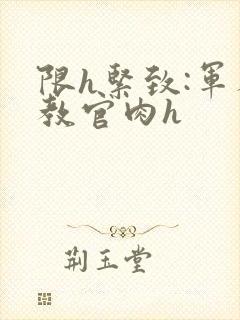 限h紧致:军人教官肉h