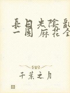 长日光阴 乱作一团 麻花全文无删减
