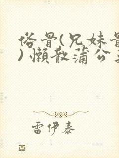 俗骨(兄妹骨科) 懒散蒲公英结局