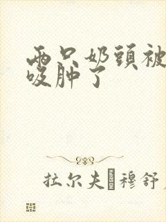 两只奶头被老头吸肿了