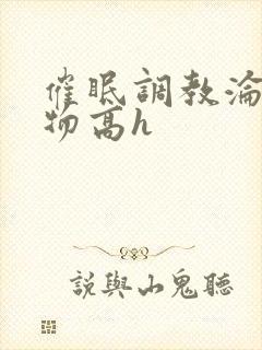 催眠调教沦为玩物高h