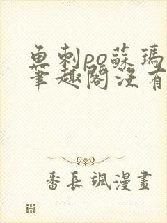 鱼刺po苏玛丽笔趣阁没有拼音
