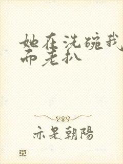 她在洗碗我在后面老扒