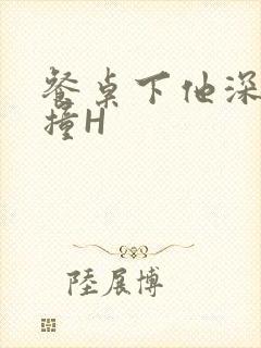 餐桌下他深深顶撞H