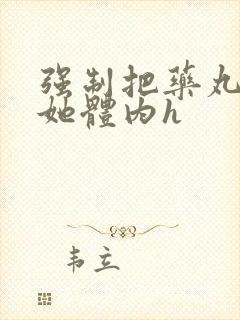 强制把药丸推进她体内h
