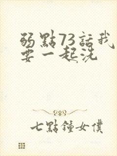 弱点73话我也要一起洗