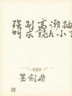 强制高潮抽搐哭叫求饶h小说
