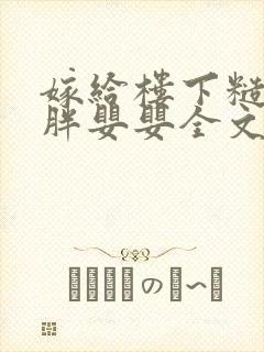 嫁给楼下糙汉后胖婴婴全文免费阅读