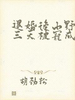 退婚后山野糙汉三天被宠成宝小说