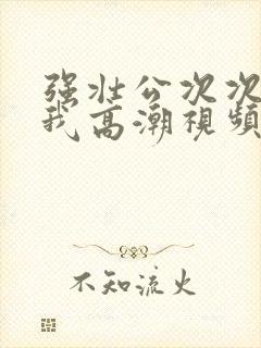 强壮公次次弄得我高潮视频