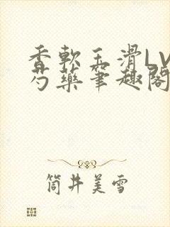 香软玉滑LVL芍药笔趣阁