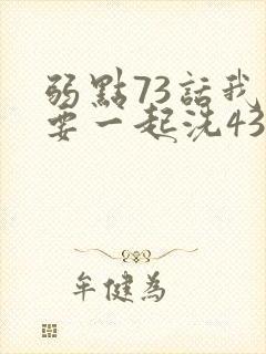 弱点73话我也要一起洗43321