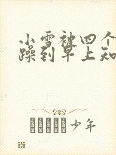 小雪被四个男人躁到早上知乎