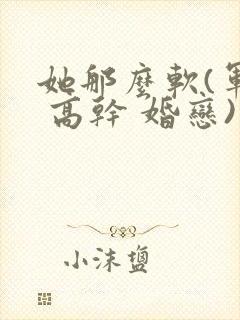 她那么软(军婚 高干 婚恋)完结