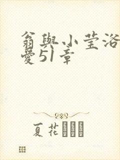 翁与小莹浴室欢爱51章