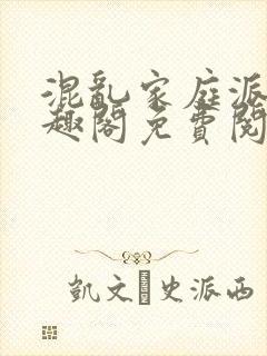 混乱家庭派对笔趣阁免费阅读全文笔趣阁