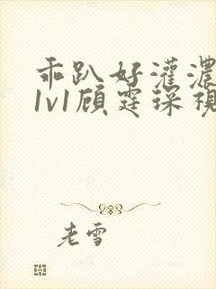 乖趴好灌浓精h1v1顾霆琛视频
