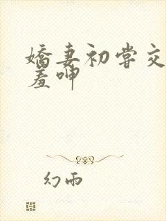 娇妻初尝交换害羞呻
