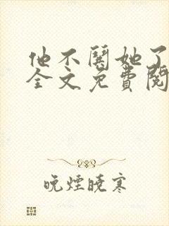 他不哄她了小说全文免费阅读