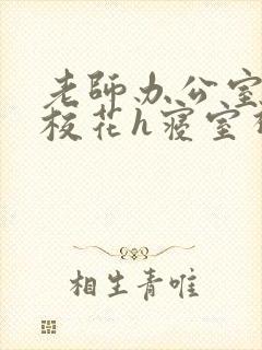 老师办公室狂肉校花h寝室视频