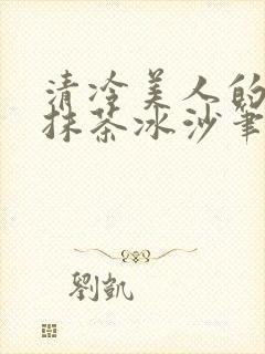 清冷美人的神奇抹茶冰沙笔趣阁