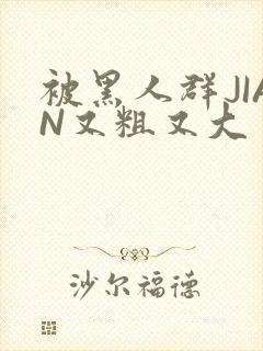 被黑人群JIAN又粗又大