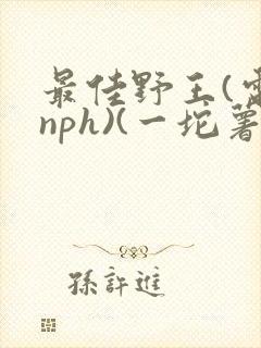 最佳野王(电竞nph)(一坨薯饼)_无拼音