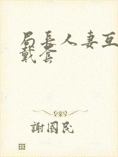 局长人妻互换不戴套