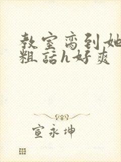 教室脔到她哭h粗话h好爽