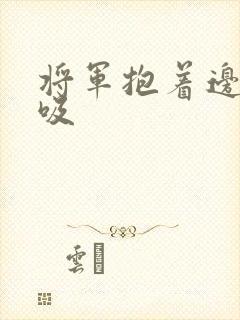 将军抱着边走边吸