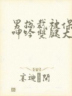 男总裁被保镖c呻吟双腿大张bl