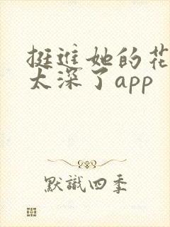 挺进她的花苞啊太深了app