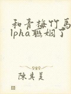 和青梅竹马的alpha联姻了