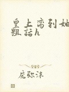 皇上脔到她哭h粗话h