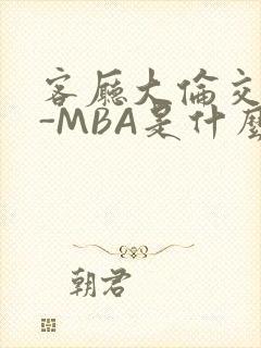 客厅大伦交侩H-MBA是什么