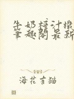 牛奶榨汁机po笔趣阁最新更新内容