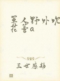 军人野外吮她的花蒂a