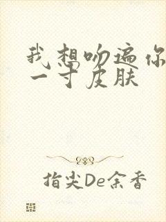 我想吻遍你的每一寸皮肤