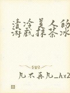 清冷美人的神奇游戏抹茶冰沙1