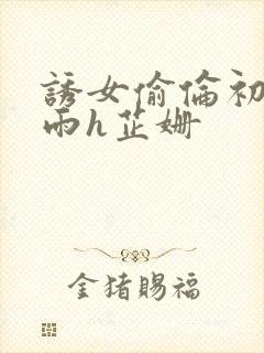 诱女偷伦初尝云雨h芷姗