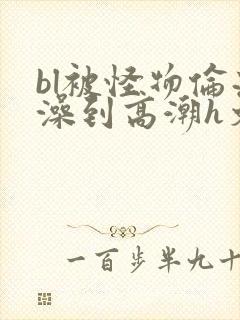 bl被怪物伦流澡到高潮h文