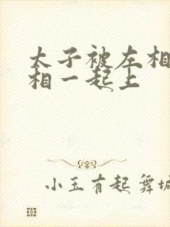 太子被左相和右相一起上封面