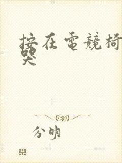 按在电竞椅上c哭