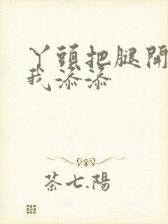 丫头把腿开大让我添添