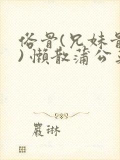 俗骨(兄妹骨科) 懒散蒲公英结局